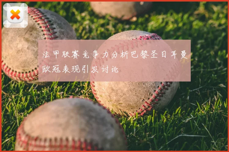 法甲联赛竞争力分析巴黎圣日耳曼欧冠表现引发讨论
