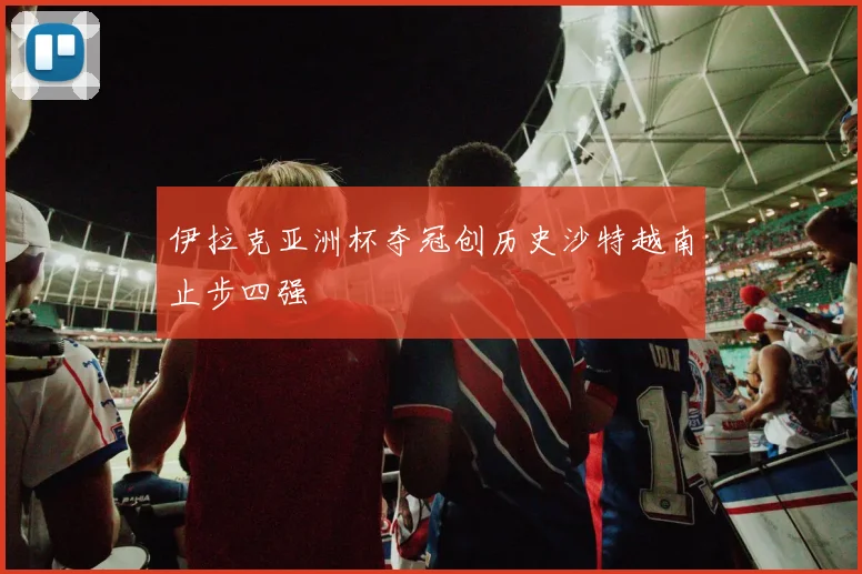 伊拉克亚洲杯夺冠创历史沙特越南止步四强