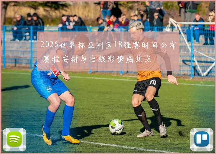 2026世界杯亚洲区18强赛时间公布 赛程安排与出线形势成焦点