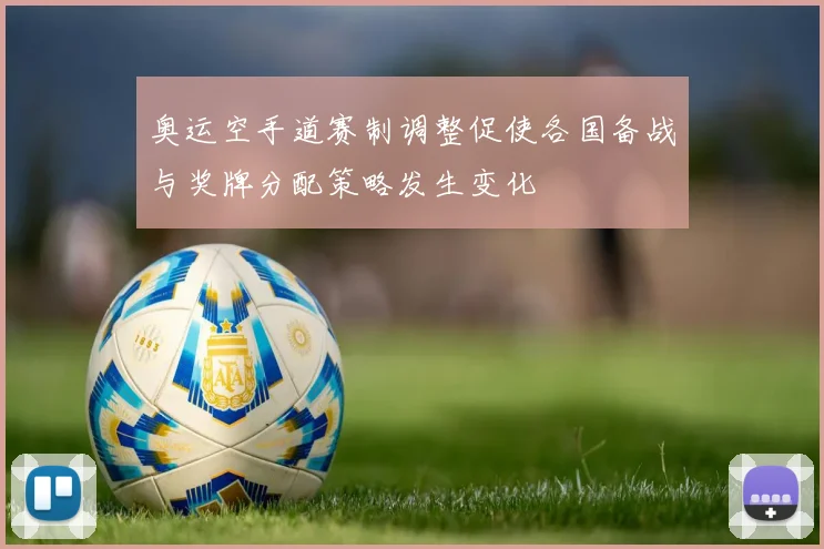 奥运空手道赛制调整促使各国备战与奖牌分配策略发生变化