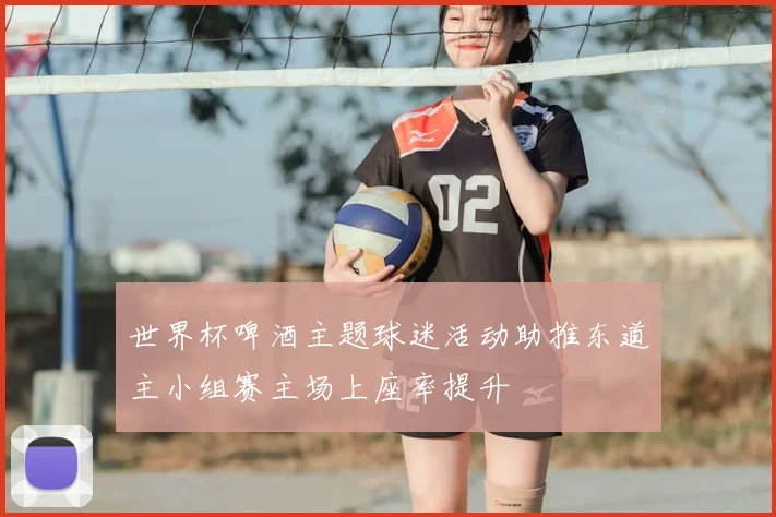 世界杯啤酒主题球迷活动助推东道主小组赛主场上座率提升