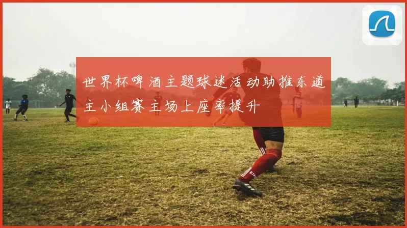 世界杯啤酒主题球迷活动助推东道主小组赛主场上座率提升