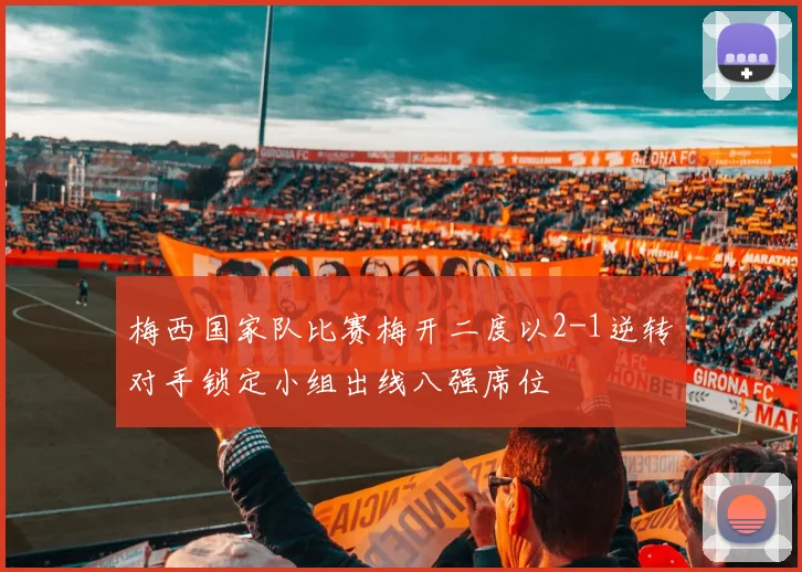 梅西国家队比赛梅开二度以2-1逆转对手锁定小组出线八强席位