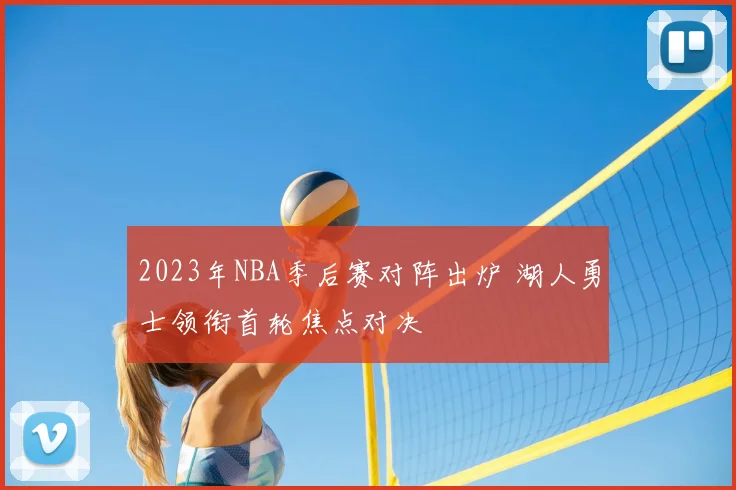 2023年NBA季后赛对阵出炉 湖人勇士领衔首轮焦点对决