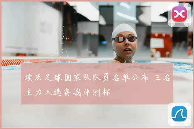 埃及足球国家队队员名单公布 三名主力入选备战非洲杯