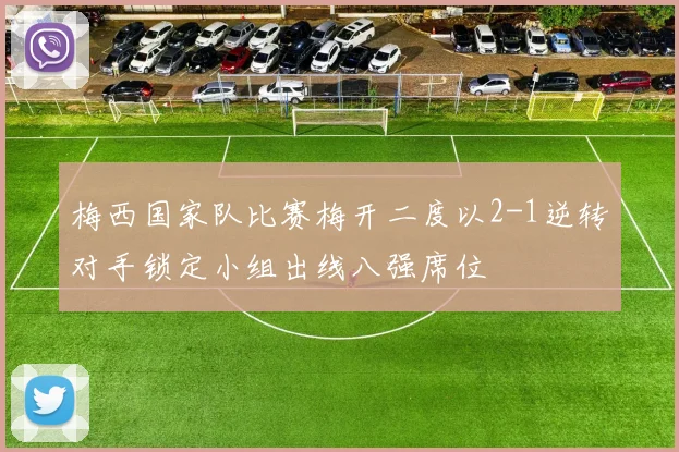 梅西国家队比赛梅开二度以2-1逆转对手锁定小组出线八强席位
