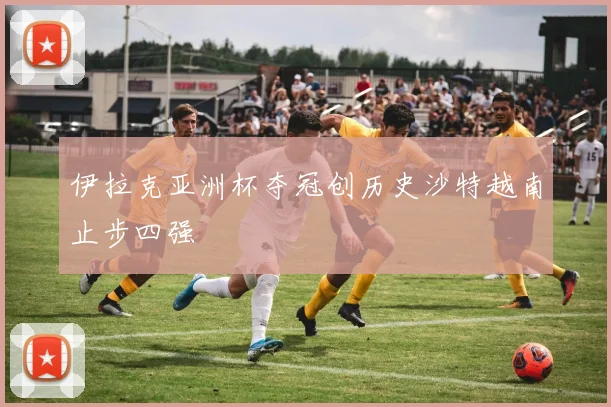 伊拉克亚洲杯夺冠创历史沙特越南止步四强