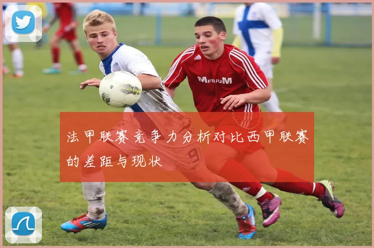 法甲联赛竞争力分析对比西甲联赛的差距与现状