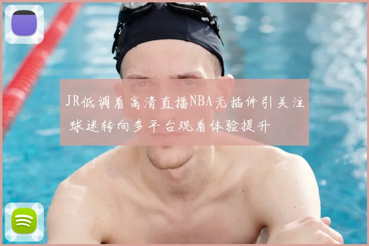 JR低调看高清直播NBA无插件引关注 球迷转向多平台观看体验提升