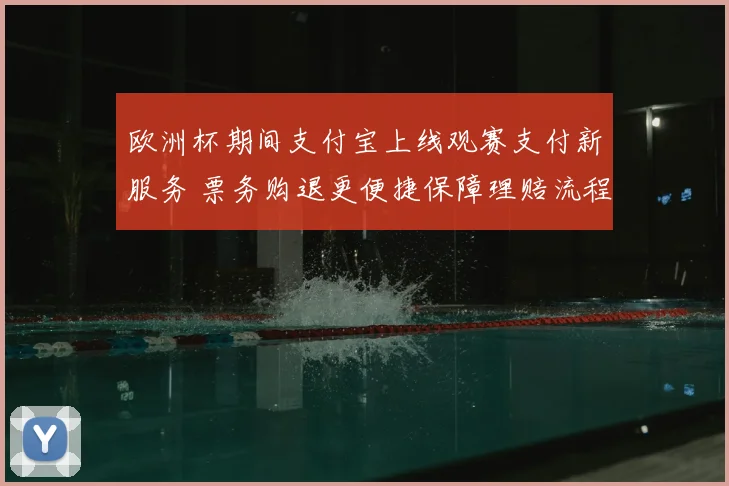 欧洲杯期间支付宝上线观赛支付新服务 票务购退更便捷保障理赔流程简化