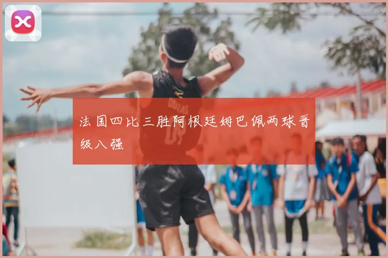 法国四比三胜阿根廷姆巴佩两球晋级八强