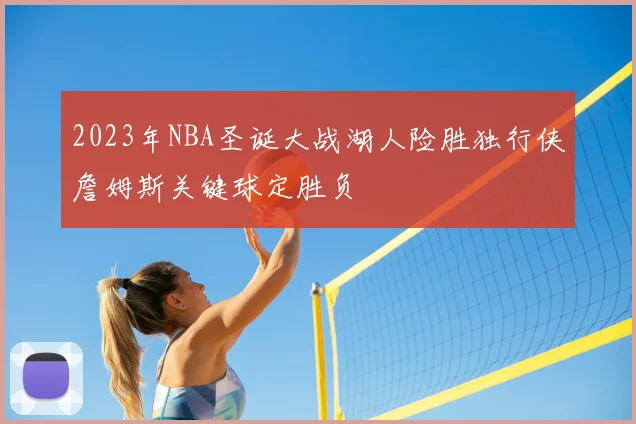 2023年NBA圣诞大战湖人险胜独行侠詹姆斯关键球定胜负