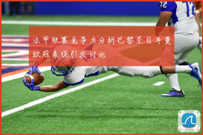 法甲联赛竞争力分析巴黎圣日耳曼欧冠表现引发讨论