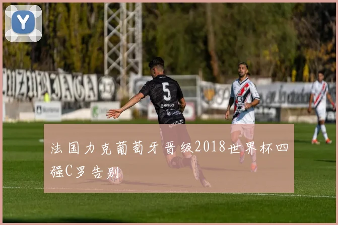 法国力克葡萄牙晋级2018世界杯四强C罗告别