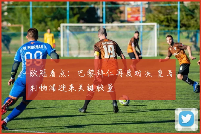 欧冠看点：巴黎拜仁再度对决 皇马利物浦迎来关键较量