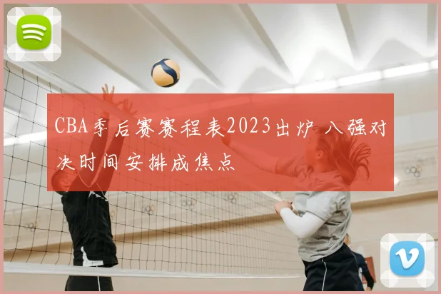 CBA季后赛赛程表2023出炉 八强对决时间安排成焦点