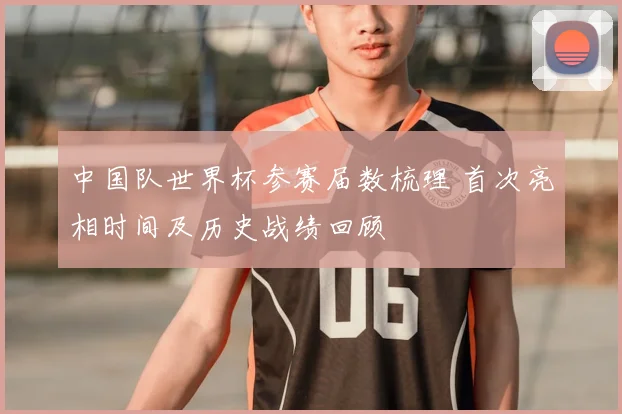 中国队世界杯参赛届数梳理 首次亮相时间及历史战绩回顾