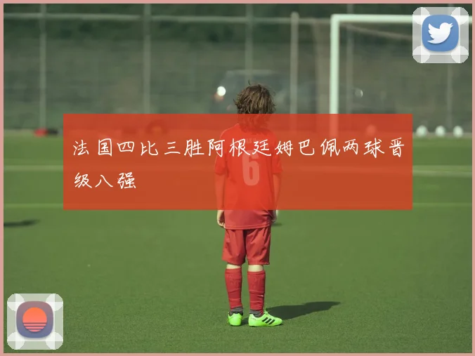 法国四比三胜阿根廷姆巴佩两球晋级八强