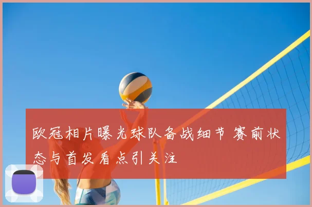 欧冠相片曝光球队备战细节 赛前状态与首发看点引关注