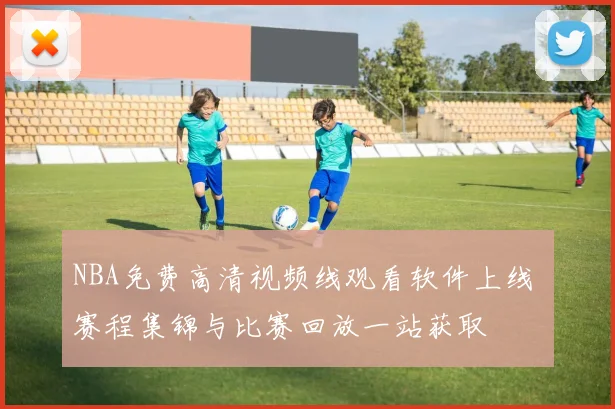 NBA免费高清视频线观看软件上线 赛程集锦与比赛回放一站获取