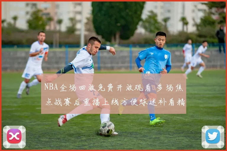 NBA全场回放免费开放观看 多场焦点战赛后重播上线方便球迷补看精彩瞬间