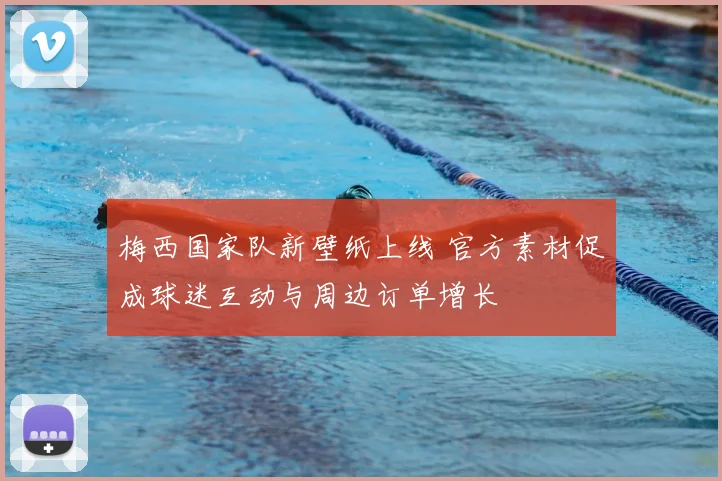 梅西国家队新壁纸上线 官方素材促成球迷互动与周边订单增长