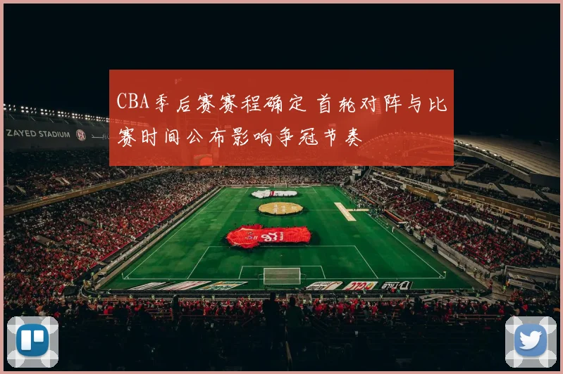 CBA季后赛赛程确定 首轮对阵与比赛时间公布影响争冠节奏