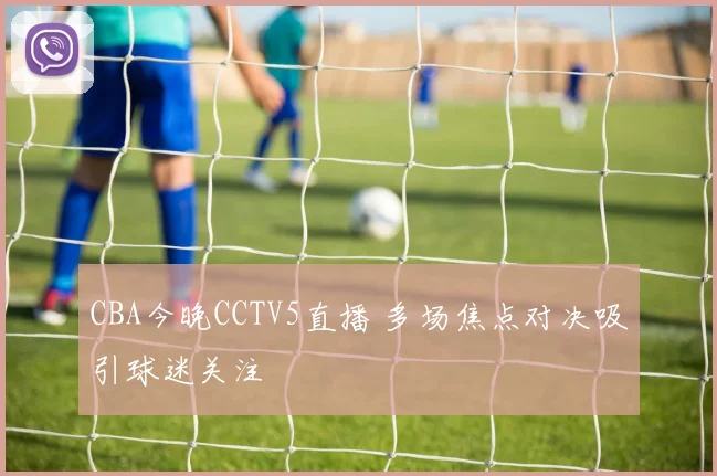 CBA今晚CCTV5直播 多场焦点对决吸引球迷关注