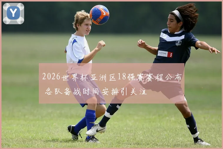 2026世界杯亚洲区18强赛赛程公布 各队备战时间安排引关注