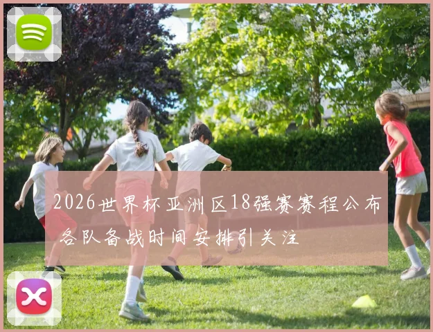 2026世界杯亚洲区18强赛赛程公布 各队备战时间安排引关注