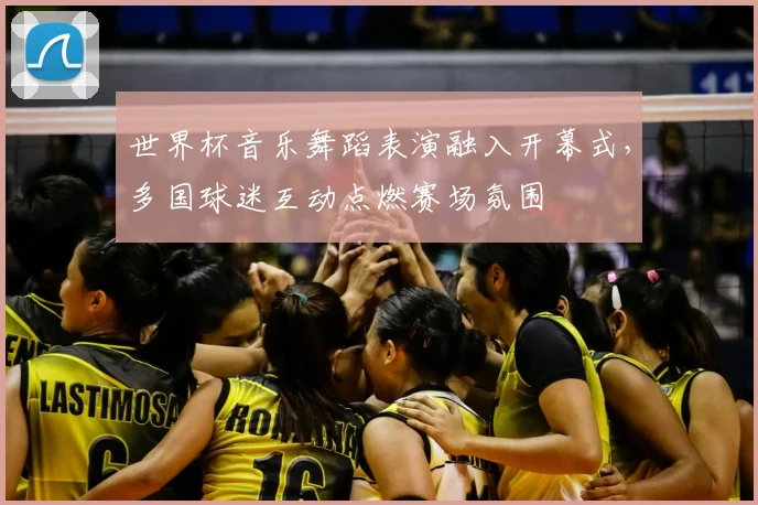 世界杯音乐舞蹈表演融入开幕式，多国球迷互动点燃赛场氛围