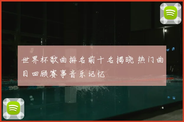 世界杯歌曲排名前十名揭晓 热门曲目回顾赛事音乐记忆