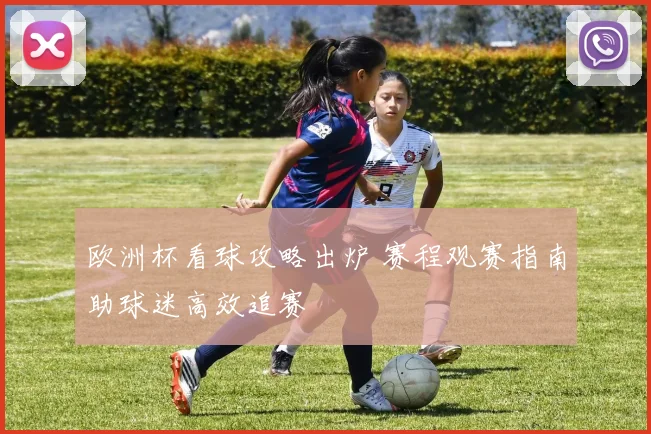 欧洲杯看球攻略出炉 赛程观赛指南助球迷高效追赛