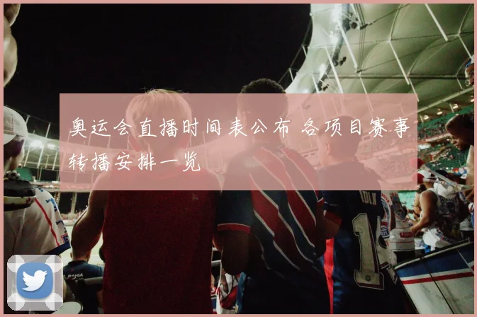 奥运会直播时间表公布 各项目赛事转播安排一览