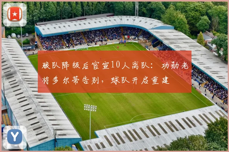 狼队降级后官宣10人离队:功勋老将多尔蒂告别,球队开启重建