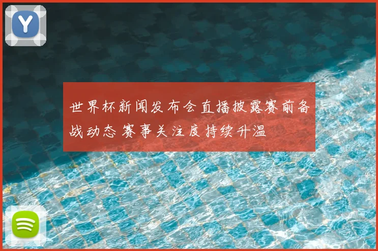 世界杯新闻发布会直播披露赛前备战动态 赛事关注度持续升温