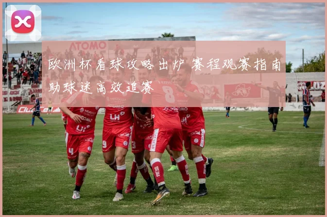 欧洲杯看球攻略出炉 赛程观赛指南助球迷高效追赛