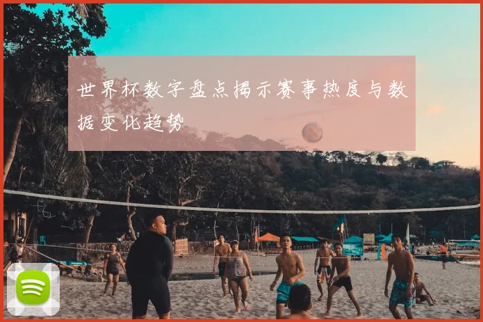 世界杯数字盘点揭示赛事热度与数据变化趋势