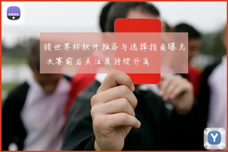 猜世界杯软件推荐与选择指南曝光 决赛前后关注度持续升高